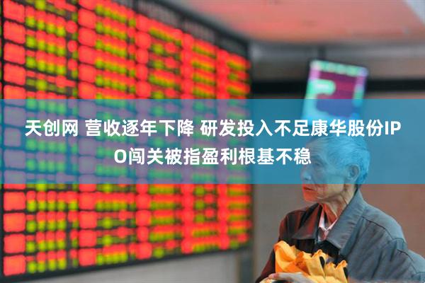 天创网 营收逐年下降 研发投入不足康华股份IPO闯关被指盈利根基不稳