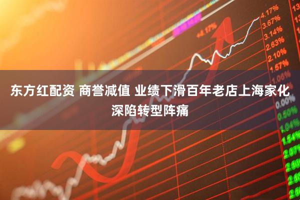东方红配资 商誉减值 业绩下滑百年老店上海家化深陷转型阵痛