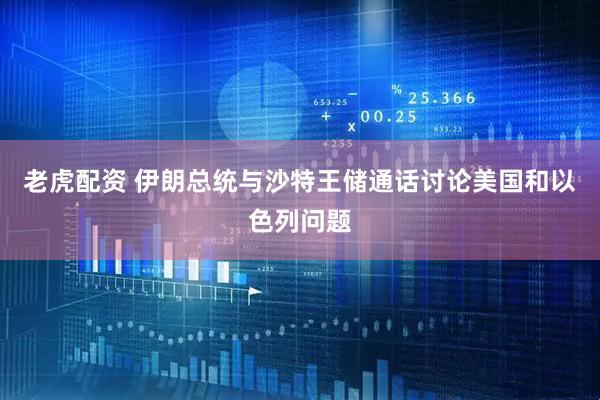 老虎配资 伊朗总统与沙特王储通话讨论美国和以色列问题