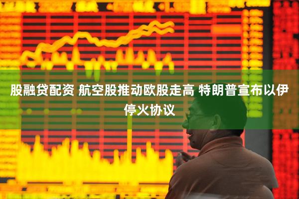 股融贷配资 航空股推动欧股走高 特朗普宣布以伊停火协议