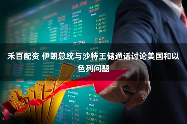 禾百配资 伊朗总统与沙特王储通话讨论美国和以色列问题