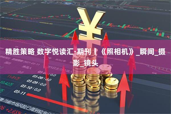 精胜策略 数字悦读汇·期刊丨《照相机》_瞬间_摄影_镜头
