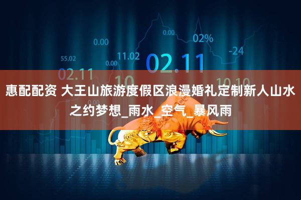 惠配配资 大王山旅游度假区浪漫婚礼定制新人山水之约梦想_雨水_空气_暴风雨