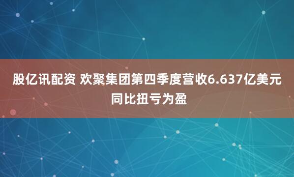 股亿讯配资 欢聚集团第四季度营收6.637亿美元 同比扭亏为盈