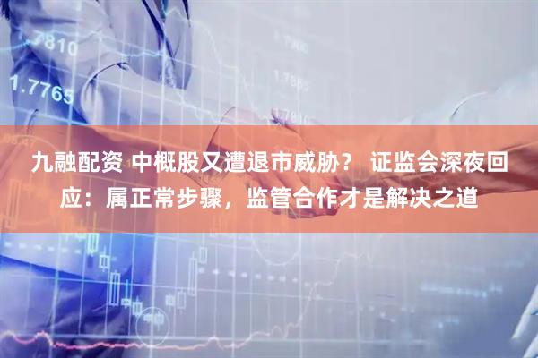 九融配资 中概股又遭退市威胁？ 证监会深夜回应：属正常步骤，监管合作才是解决之道