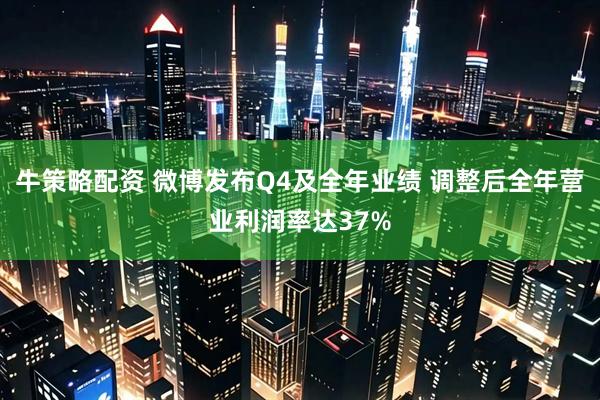 牛策略配资 微博发布Q4及全年业绩 调整后全年营业利润率达37%