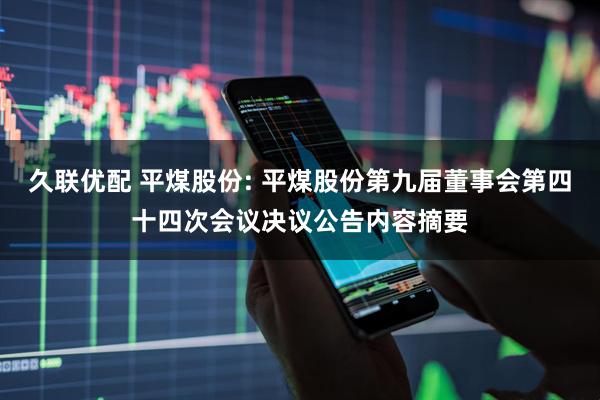 久联优配 平煤股份: 平煤股份第九届董事会第四十四次会议决议公告内容摘要