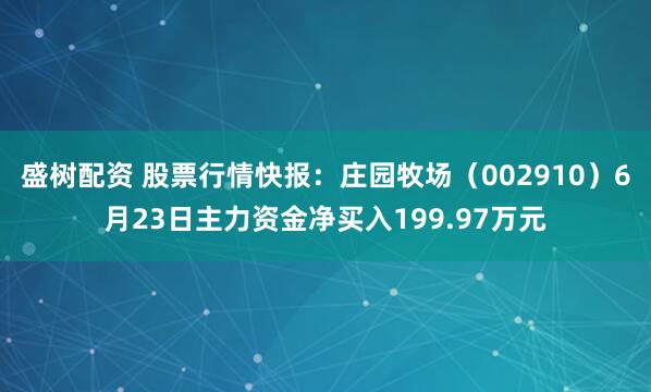 盛树配资 股票行情快报：庄园牧场（002910）6月23日主力资金净买入199.97万元