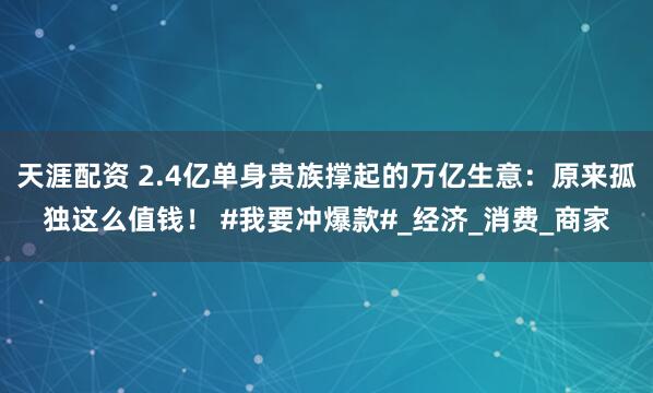 天涯配资 2.4亿单身贵族撑起的万亿生意：原来孤独这么值钱！ #我要冲爆款#_经济_消费_商家