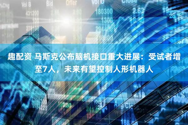 趣配资 马斯克公布脑机接口重大进展：受试者增至7人，未来有望控制人形机器人