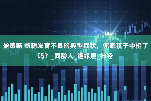 盈策略 髓鞘发育不良的典型症状，你家孩子中招了吗？_同龄人_绝缘层_神经