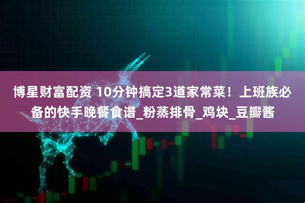 博星财富配资 10分钟搞定3道家常菜！上班族必备的快手晚餐食谱_粉蒸排骨_鸡块_豆瓣酱