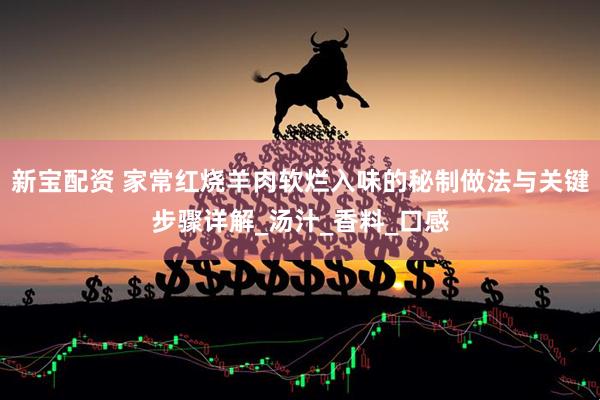 新宝配资 家常红烧羊肉软烂入味的秘制做法与关键步骤详解_汤汁_香料_口感