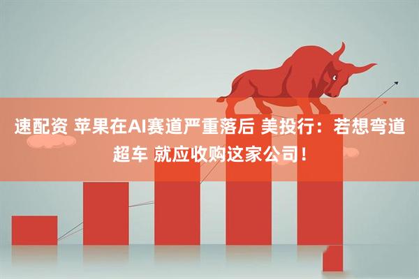速配资 苹果在AI赛道严重落后 美投行：若想弯道超车 就应收购这家公司！
