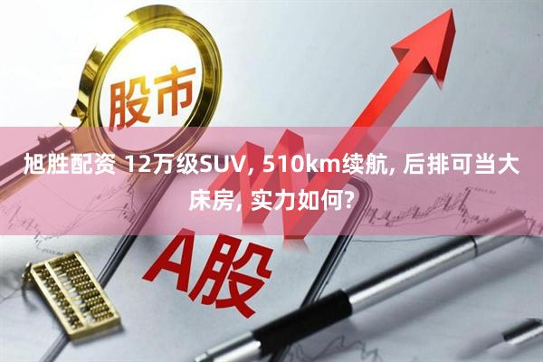旭胜配资 12万级SUV, 510km续航, 后排可当大床房, 实力如何?