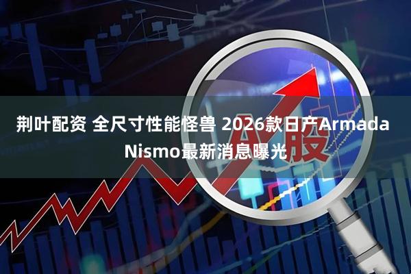 荆叶配资 全尺寸性能怪兽 2026款日产Armada Nismo最新消息曝光