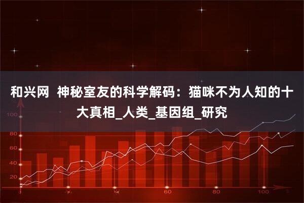 和兴网  神秘室友的科学解码：猫咪不为人知的十大真相_人类_基因组_研究