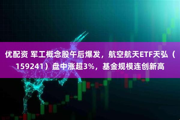 优配资 军工概念股午后爆发，航空航天ETF天弘（159241）盘中涨超3%，基金规模连创新高