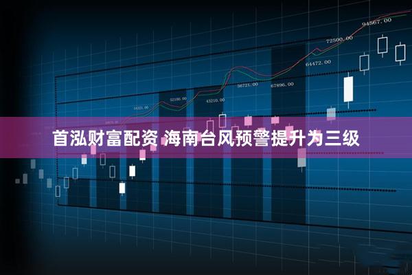 首泓财富配资 海南台风预警提升为三级
