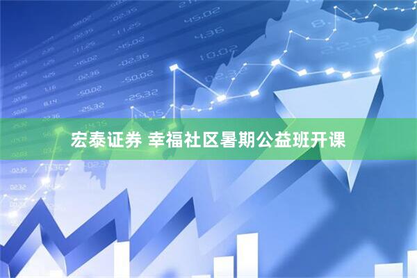 宏泰证券 幸福社区暑期公益班开课