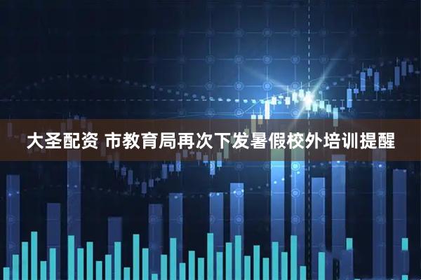 大圣配资 市教育局再次下发暑假校外培训提醒