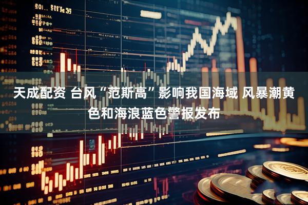 天成配资 台风“范斯高”影响我国海域 风暴潮黄色和海浪蓝色警报发布
