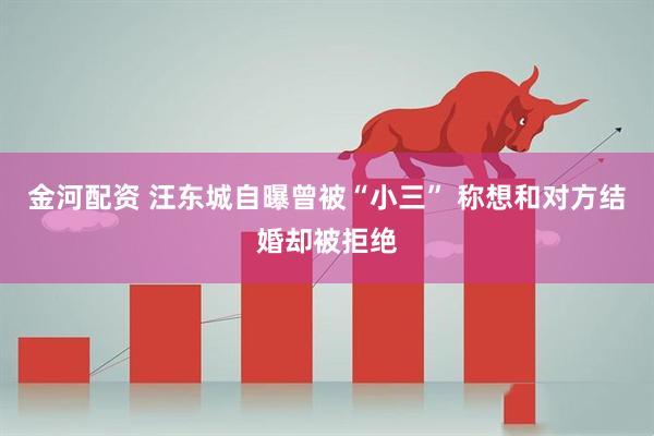 金河配资 汪东城自曝曾被“小三” 称想和对方结婚却被拒绝