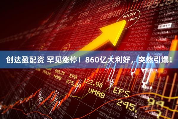 创达盈配资 罕见涨停！860亿大利好，突然引爆！