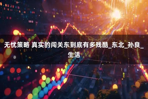 无忧策略 真实的闯关东到底有多残酷_东北_孙良_生活