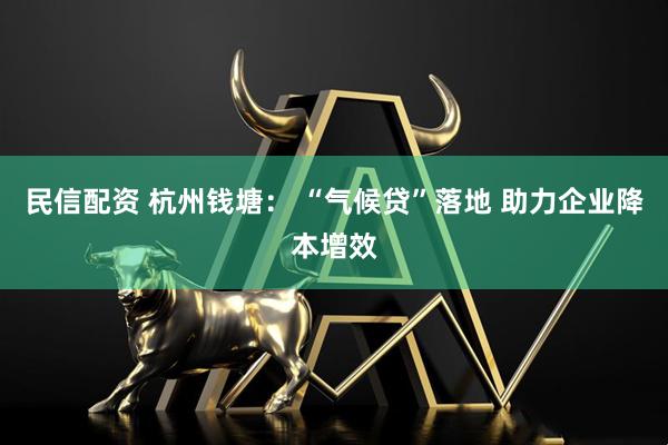 民信配资 杭州钱塘： “气候贷”落地 助力企业降本增效