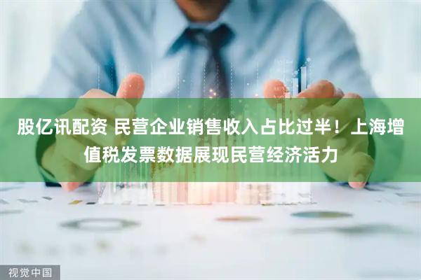 股亿讯配资 民营企业销售收入占比过半！上海增值税发票数据展现民营经济活力
