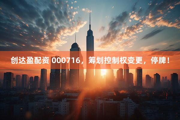 创达盈配资 000716，筹划控制权变更，停牌！