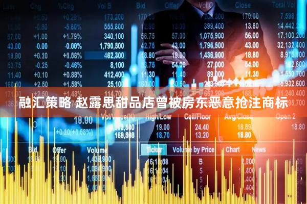 融汇策略 赵露思甜品店曾被房东恶意抢注商标