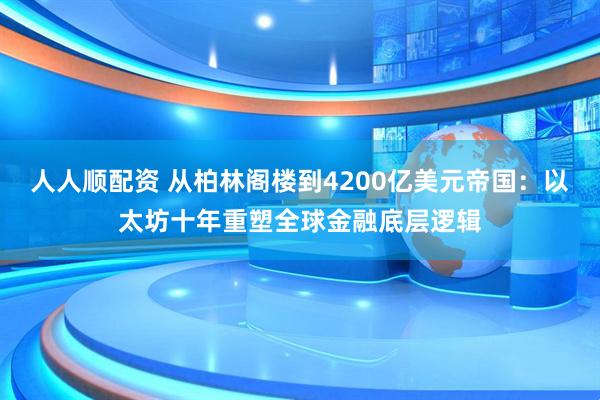 人人顺配资 从柏林阁楼到4200亿美元帝国：以太坊十年重塑全球金融底层逻辑