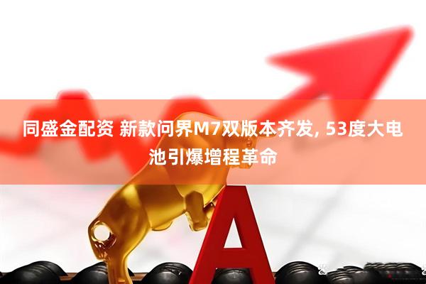 同盛金配资 新款问界M7双版本齐发, 53度大电池引爆增程革命