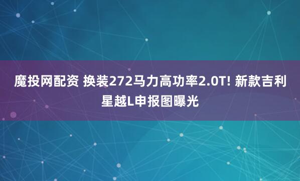 魔投网配资 换装272马力高功率2.0T! 新款吉利星越L申报图曝光