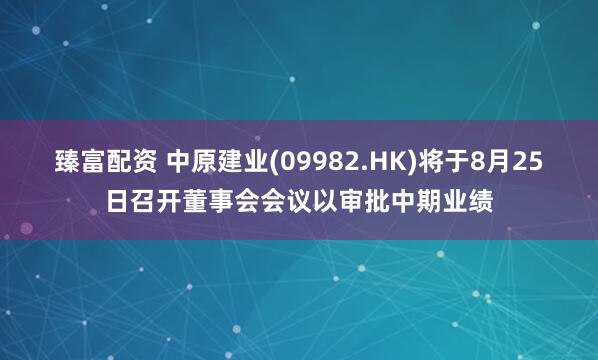 臻富配资 中原建业(09982.HK)将于8月25日召开董事会会议以审批中期业绩