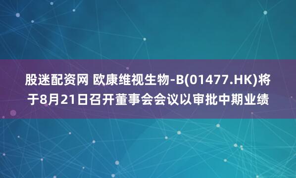 股迷配资网 欧康维视生物-B(01477.HK)将于8月21日召开董事会会议以审批中期业绩