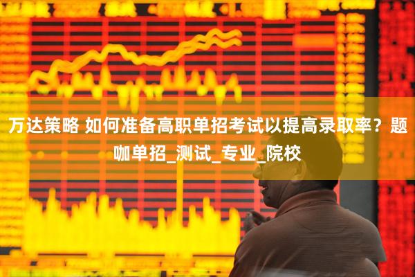 万达策略 如何准备高职单招考试以提高录取率？题咖单招_测试_专业_院校