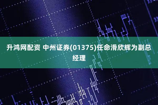 升鸿网配资 中州证券(01375)任命滑欣辉为副总经理