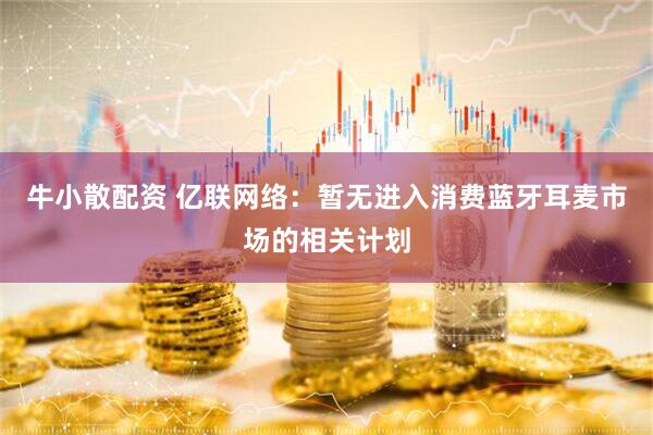 牛小散配资 亿联网络：暂无进入消费蓝牙耳麦市场的相关计划