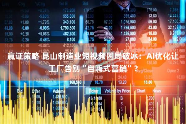 赢证策略 昆山制造业短视频困局破冰：AI优化让工厂告别“自嗨式营销”？