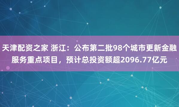 天津配资之家 浙江：公布第二批98个城市更新金融服务重点项目，预计总投资额超2096.77亿元