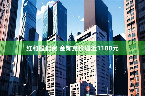 红和股配资 金饰克价逼近1100元