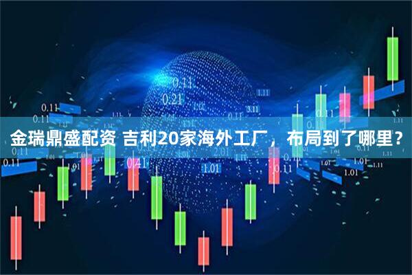 金瑞鼎盛配资 吉利20家海外工厂，布局到了哪里？