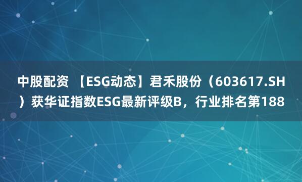 中股配资 【ESG动态】君禾股份（603617.SH）获华证指数ESG最新评级B，行业排名第188