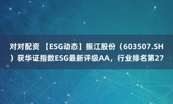 对对配资 【ESG动态】振江股份（603507.SH）获华证指数ESG最新评级AA，行业排名第27