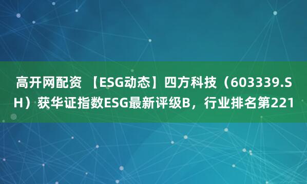 高开网配资 【ESG动态】四方科技（603339.SH）获华证指数ESG最新评级B，行业排名第221