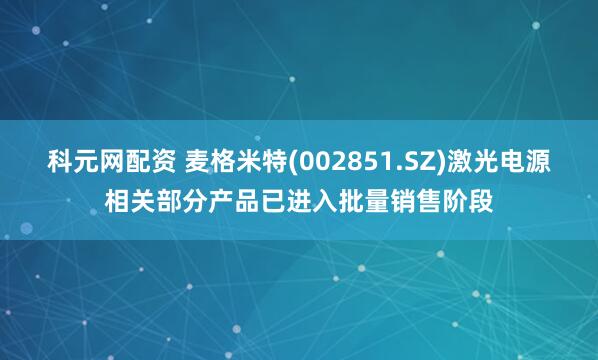 科元网配资 麦格米特(002851.SZ)激光电源相关部分产品已进入批量销售阶段