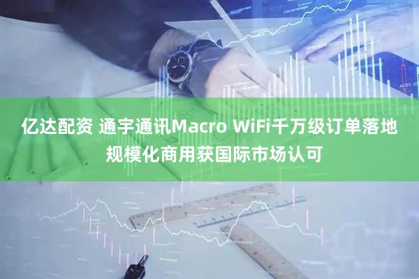 亿达配资 通宇通讯Macro WiFi千万级订单落地 规模化商用获国际市场认可